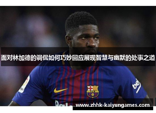 面对林加德的调侃如何巧妙回应展现智慧与幽默的处事之道 面对林加德的调侃如何巧妙回应展现智慧与幽默的处事之道