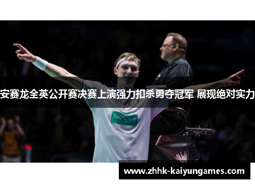 安赛龙全英公开赛决赛上演强力扣杀勇夺冠军 展现绝对实力 安赛龙全英公开赛决赛上演强力扣杀勇夺冠军 展现绝对实力