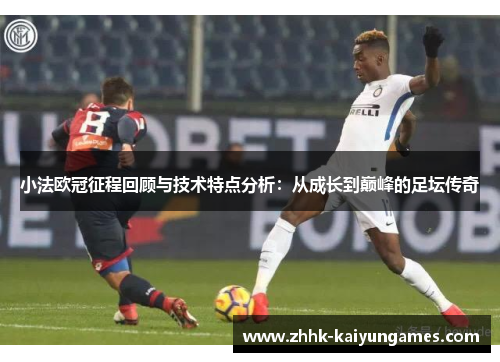 小法欧冠征程回顾与技术特点分析:从成长到巅峰的足坛传奇 小法欧冠征程回顾与技术特点分析:从成长到巅峰的足坛传奇